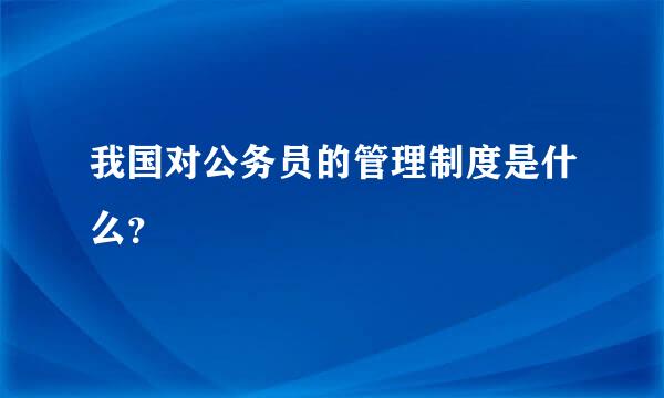 我国对公务员的管理制度是什么？