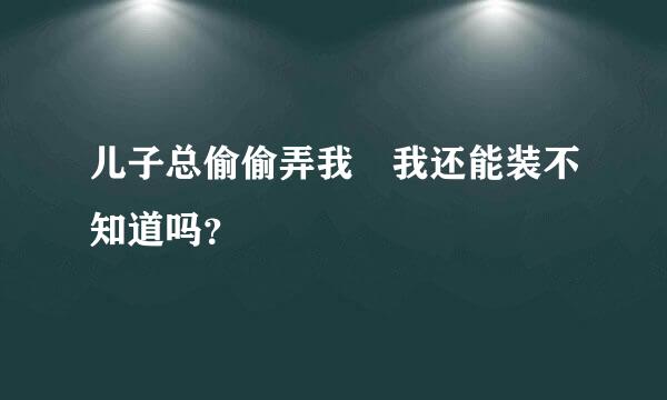 儿子总偷偷弄我 我还能装不知道吗？