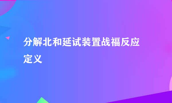 分解北和延试装置战福反应 定义