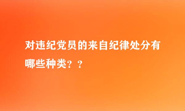 对违纪党员的来自纪律处分有哪些种类？？