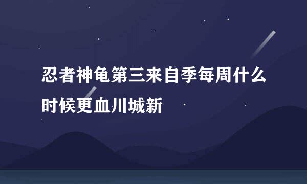 忍者神龟第三来自季每周什么时候更血川城新