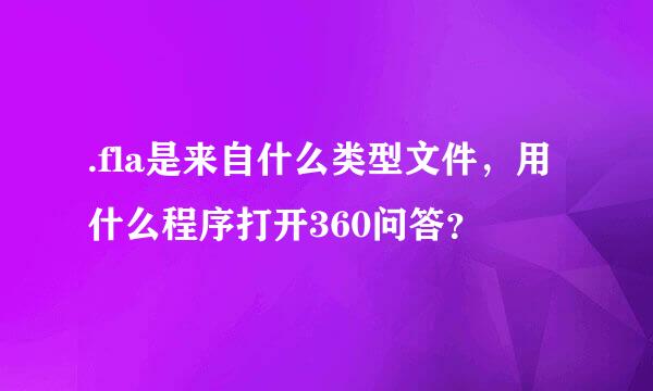 .fla是来自什么类型文件，用什么程序打开360问答？