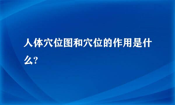 人体穴位图和穴位的作用是什么?