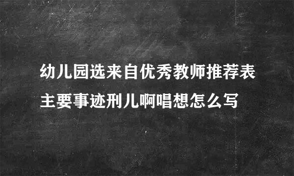 幼儿园选来自优秀教师推荐表主要事迹刑儿啊唱想怎么写