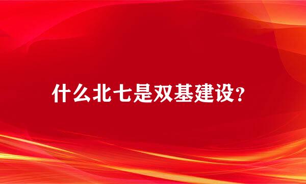 什么北七是双基建设？