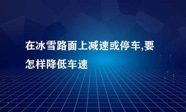 在冰雪路面上减速或停车,要怎样降低车速