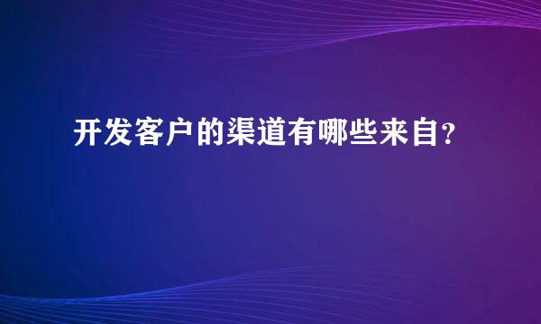 开发客户的渠道有哪些来自？