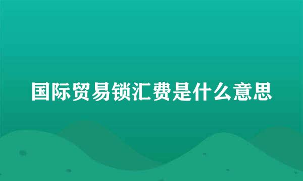 国际贸易锁汇费是什么意思