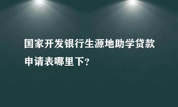 国家开发银行生源地助学贷款申请表哪里下？