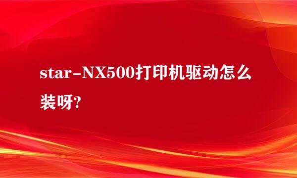 star-NX500打印机驱动怎么装呀?