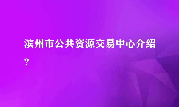 滨州市公共资源交易中心介绍？