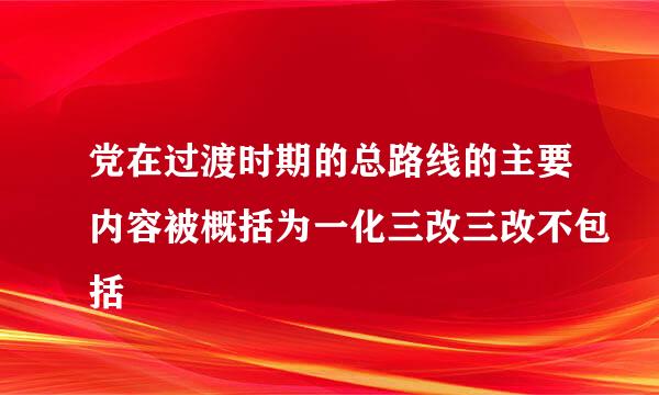 党在过渡时期的总路线的主要内容被概括为一化三改三改不包括