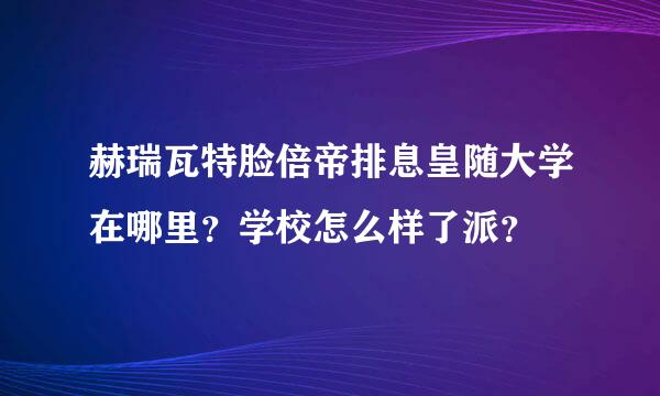 赫瑞瓦特脸倍帝排息皇随大学在哪里？学校怎么样了派？