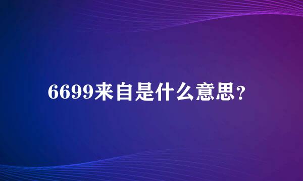 6699来自是什么意思？