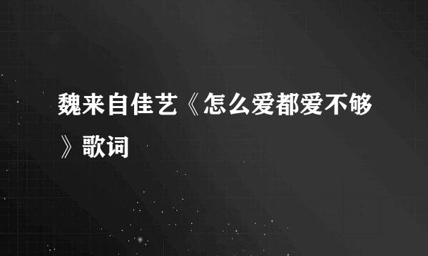 魏来自佳艺《怎么爱都爱不够》歌词