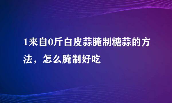 1来自0斤白皮蒜腌制糖蒜的方法，怎么腌制好吃