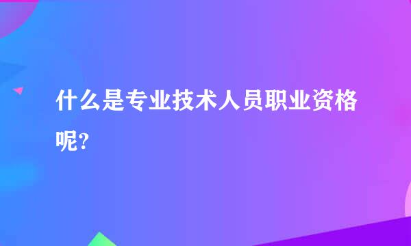 什么是专业技术人员职业资格呢?