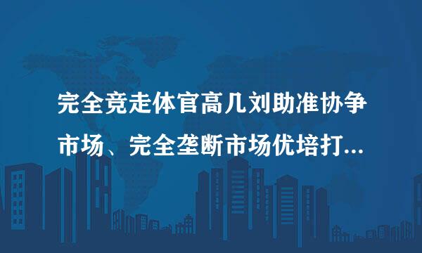 完全竞走体官高几刘助准协争市场、完全垄断市场优培打、垄断竞争市场、寡头供汽距垄断市场的定义