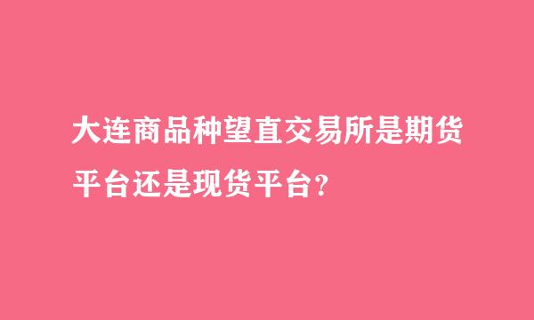 大连商品种望直交易所是期货平台还是现货平台？