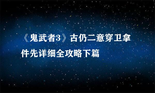 《鬼武者3》古仍二意穿卫拿件先详细全攻略下篇