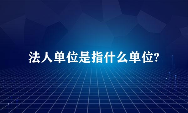 法人单位是指什么单位?