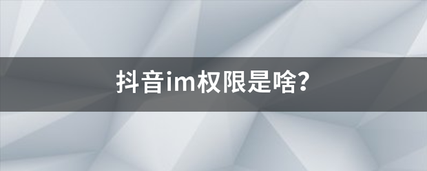 抖音im权限是啥？