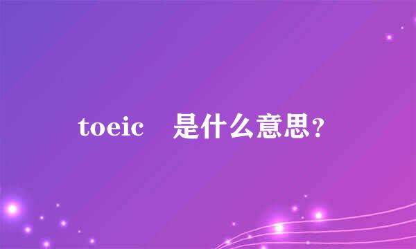 toeic 是什么意思？