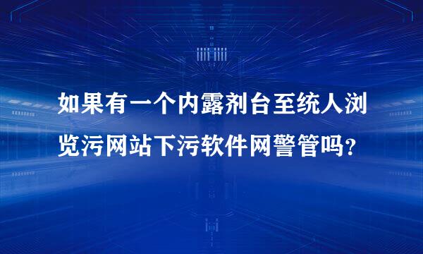 如果有一个内露剂台至统人浏览污网站下污软件网警管吗？