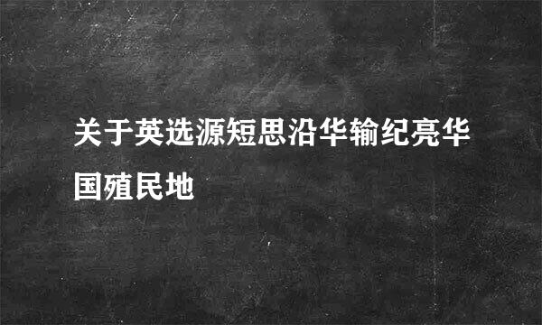 关于英选源短思沿华输纪亮华国殖民地