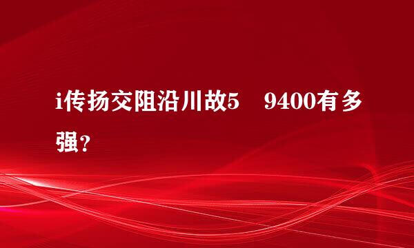 i传扬交阻沿川故5 9400有多强？