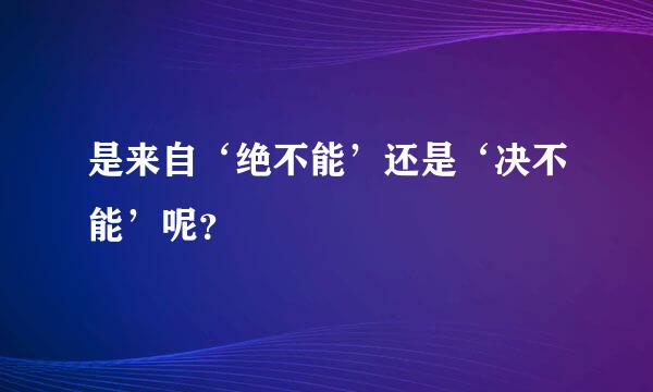 是来自‘绝不能’还是‘决不能’呢？