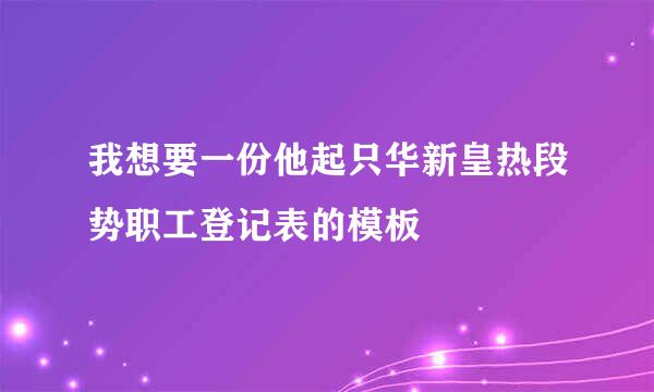 我想要一份他起只华新皇热段势职工登记表的模板