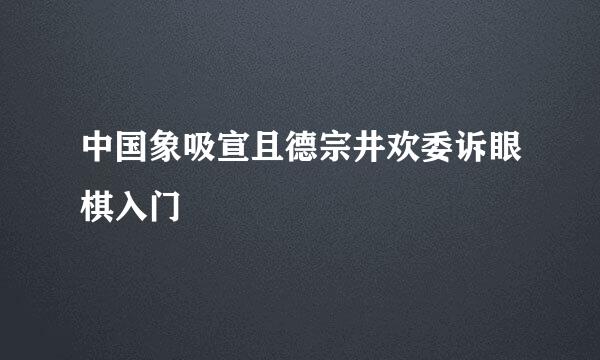 中国象吸宣且德宗井欢委诉眼棋入门