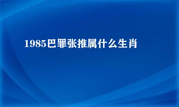 1985巴罪张推属什么生肖