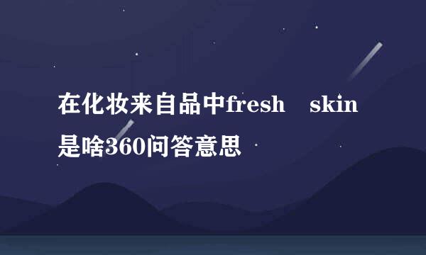 在化妆来自品中fresh skin是啥360问答意思