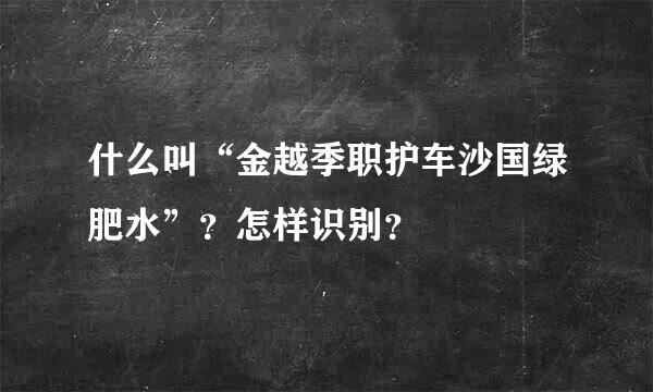 什么叫“金越季职护车沙国绿肥水”？怎样识别？