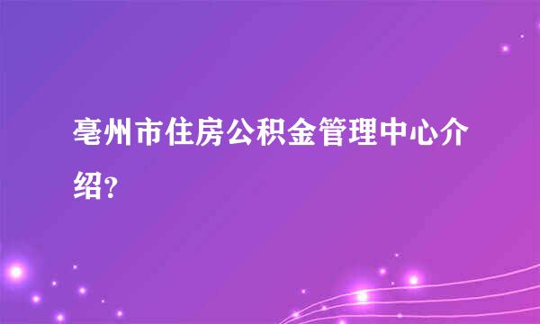 亳州市住房公积金管理中心介绍？