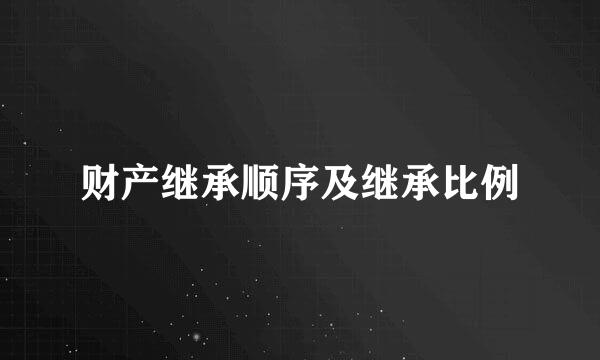 财产继承顺序及继承比例