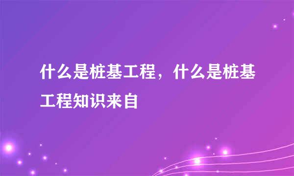 什么是桩基工程，什么是桩基工程知识来自