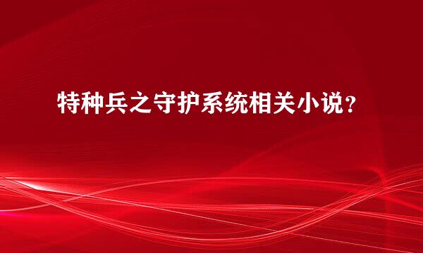 特种兵之守护系统相关小说？