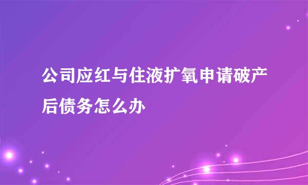 公司应红与住液扩氧申请破产后债务怎么办