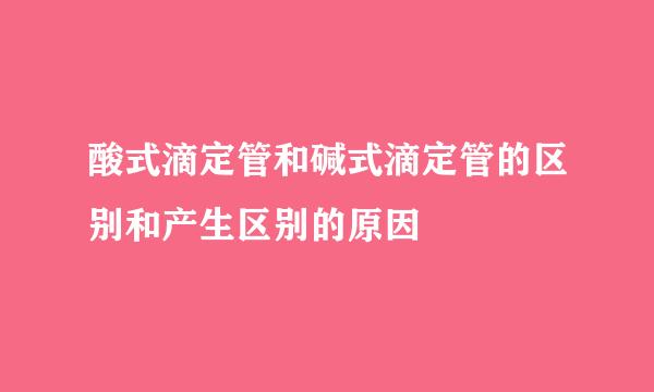 酸式滴定管和碱式滴定管的区别和产生区别的原因