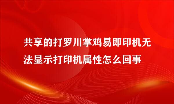 共享的打罗川掌鸡易即印机无法显示打印机属性怎么回事