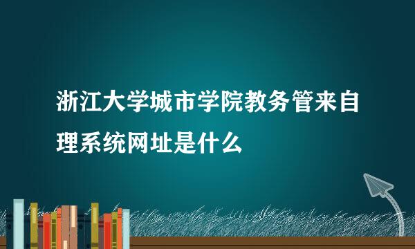 浙江大学城市学院教务管来自理系统网址是什么