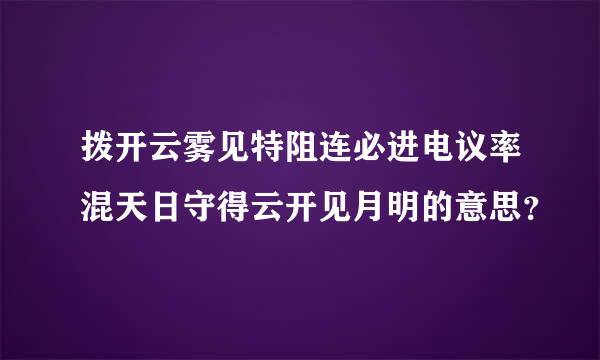 拨开云雾见特阻连必进电议率混天日守得云开见月明的意思？