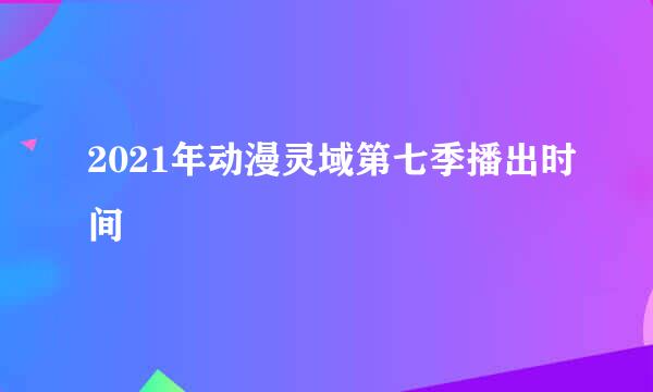 2021年动漫灵域第七季播出时间