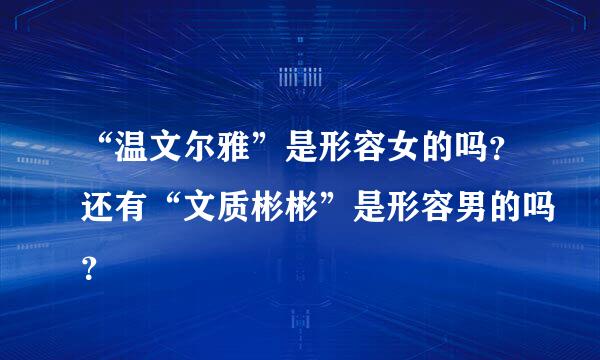 “温文尔雅”是形容女的吗？还有“文质彬彬”是形容男的吗？