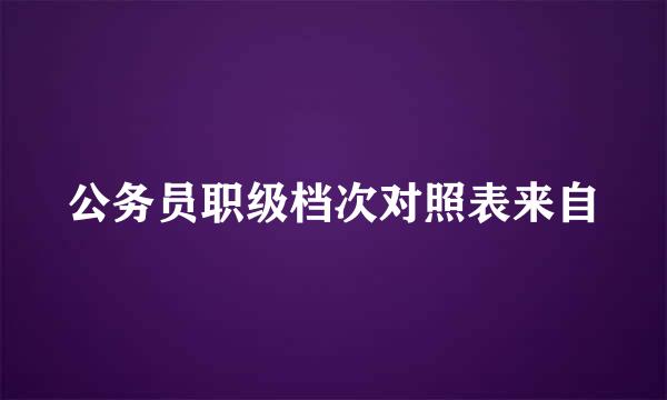 公务员职级档次对照表来自