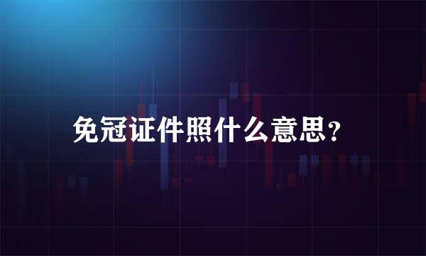 免冠证件照什么意思？