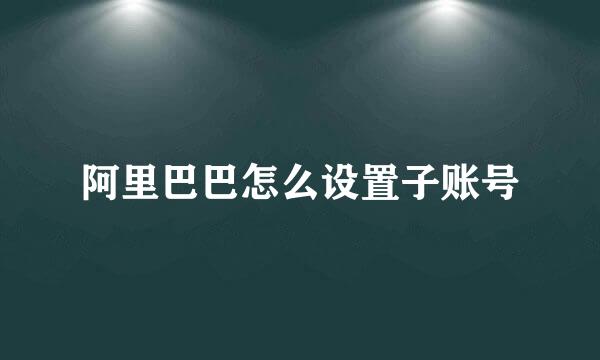 阿里巴巴怎么设置子账号